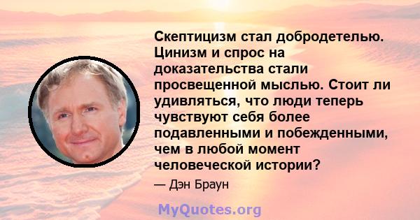 Скептицизм стал добродетелью. Цинизм и спрос на доказательства стали просвещенной мыслью. Стоит ли удивляться, что люди теперь чувствуют себя более подавленными и побежденными, чем в любой момент человеческой истории?