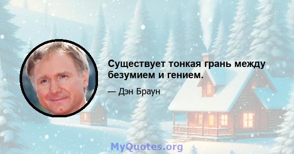 Существует тонкая грань между безумием и гением.