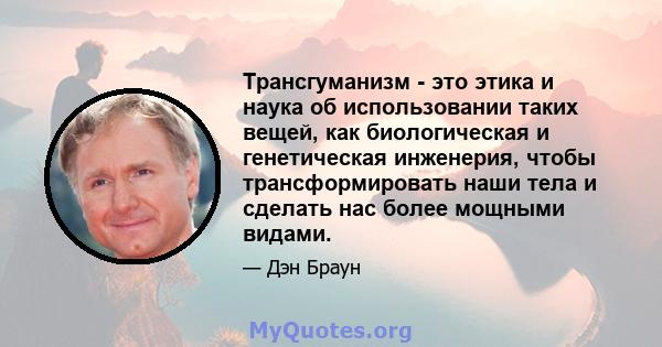 Трансгуманизм - это этика и наука об использовании таких вещей, как биологическая и генетическая инженерия, чтобы трансформировать наши тела и сделать нас более мощными видами.