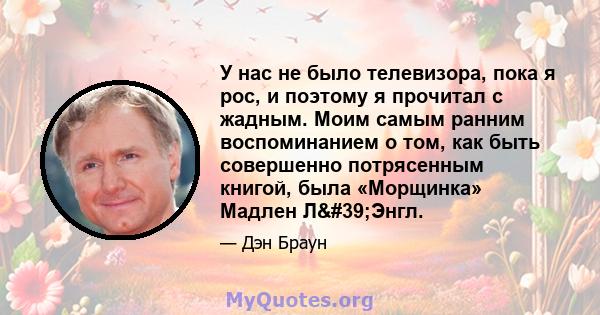 У нас не было телевизора, пока я рос, и поэтому я прочитал с жадным. Моим самым ранним воспоминанием о том, как быть совершенно потрясенным книгой, была «Морщинка» Мадлен Л'Энгл.