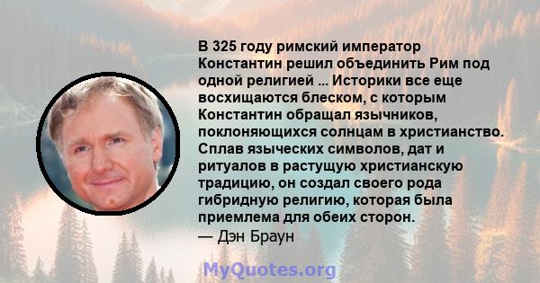 В 325 году римский император Константин решил объединить Рим под одной религией ... Историки все еще восхищаются блеском, с которым Константин обращал язычников, поклоняющихся солнцам в христианство. Сплав языческих