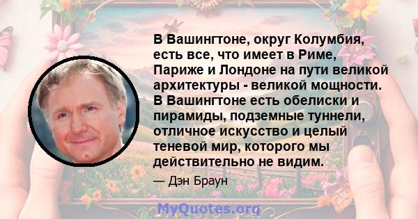 В Вашингтоне, округ Колумбия, есть все, что имеет в Риме, Париже и Лондоне на пути великой архитектуры - великой мощности. В Вашингтоне есть обелиски и пирамиды, подземные туннели, отличное искусство и целый теневой