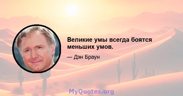 Великие умы всегда боятся меньших умов.