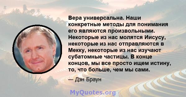 Вера универсальна. Наши конкретные методы для понимания его являются произвольными. Некоторые из нас молятся Иисусу, некоторые из нас отправляются в Мекку, некоторые из нас изучают субатомные частицы. В конце концов, мы 