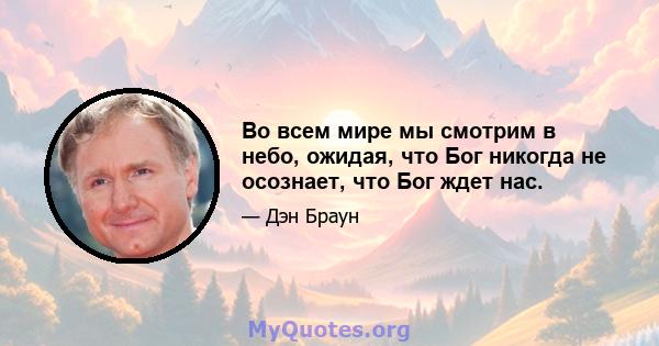 Во всем мире мы смотрим в небо, ожидая, что Бог никогда не осознает, что Бог ждет нас.