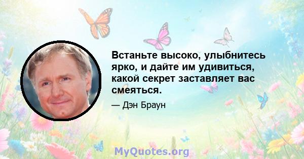 Встаньте высоко, улыбнитесь ярко, и дайте им удивиться, какой секрет заставляет вас смеяться.