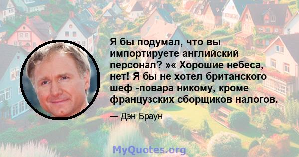 Я бы подумал, что вы импортируете английский персонал? »« Хорошие небеса, нет! Я бы не хотел британского шеф -повара никому, кроме французских сборщиков налогов.