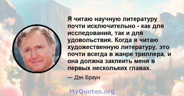 Я читаю научную литературу почти исключительно - как для исследований, так и для удовольствия. Когда я читаю художественную литературу, это почти всегда в жанре триллера, и она должна заклеить меня в первых нескольких