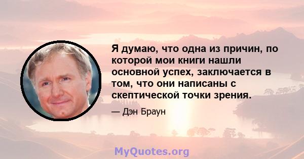 Я думаю, что одна из причин, по которой мои книги нашли основной успех, заключается в том, что они написаны с скептической точки зрения.