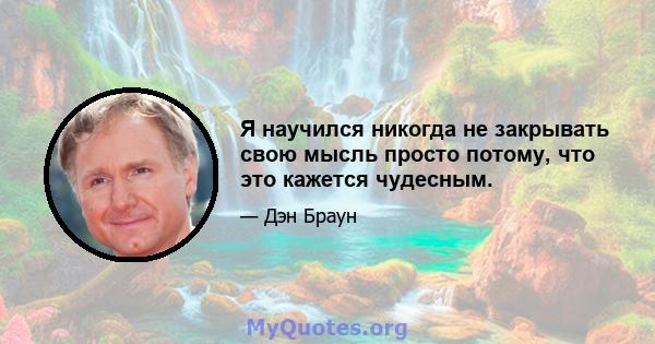 Я научился никогда не закрывать свою мысль просто потому, что это кажется чудесным.