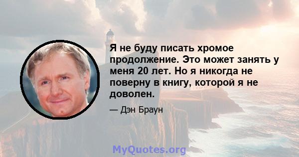 Я не буду писать хромое продолжение. Это может занять у меня 20 лет. Но я никогда не поверну в книгу, которой я не доволен.