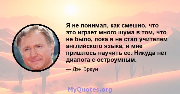 Я не понимал, как смешно, что это играет много шума в том, что не было, пока я не стал учителем английского языка, и мне пришлось научить ее. Никуда нет диалога с остроумным.