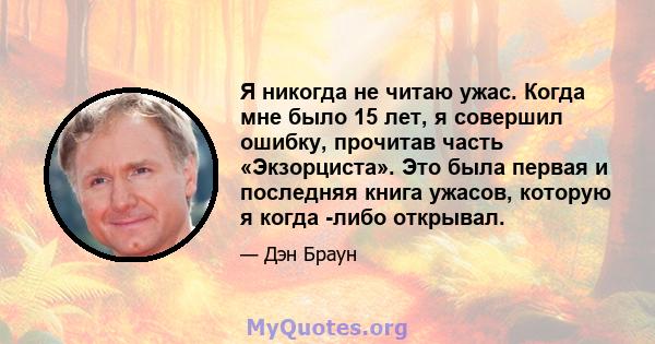 Я никогда не читаю ужас. Когда мне было 15 лет, я совершил ошибку, прочитав часть «Экзорциста». Это была первая и последняя книга ужасов, которую я когда -либо открывал.