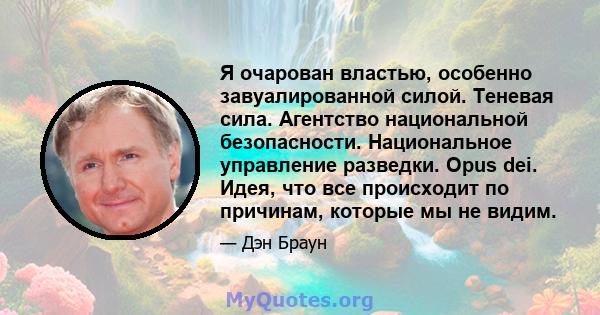 Я очарован властью, особенно завуалированной силой. Теневая сила. Агентство национальной безопасности. Национальное управление разведки. Opus dei. Идея, что все происходит по причинам, которые мы не видим.