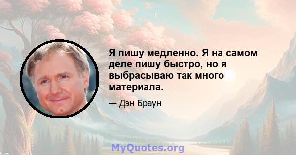 Я пишу медленно. Я на самом деле пишу быстро, но я выбрасываю так много материала.