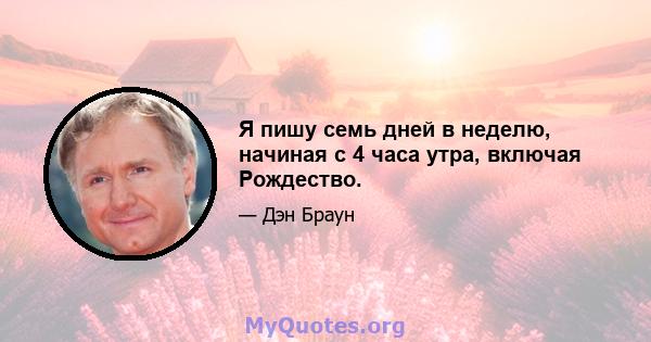 Я пишу семь дней в неделю, начиная с 4 часа утра, включая Рождество.