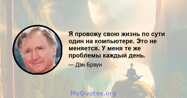 Я провожу свою жизнь по сути один на компьютере. Это не меняется. У меня те же проблемы каждый день.