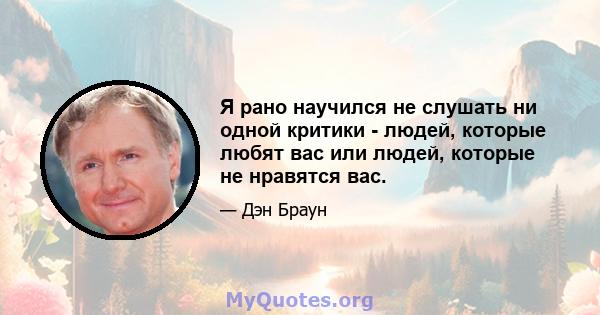 Я рано научился не слушать ни одной критики - людей, которые любят вас или людей, которые не нравятся вас.