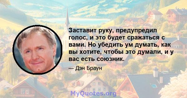 Заставит руку, предупредил голос, и это будет сражаться с вами. Но убедить ум думать, как вы хотите, чтобы это думали, и у вас есть союзник.