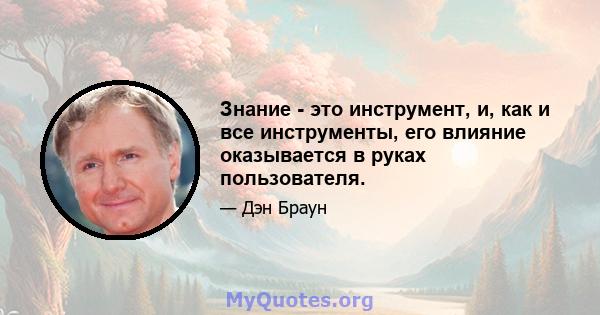 Знание - это инструмент, и, как и все инструменты, его влияние оказывается в руках пользователя.