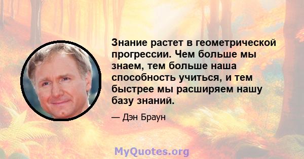 Знание растет в геометрической прогрессии. Чем больше мы знаем, тем больше наша способность учиться, и тем быстрее мы расширяем нашу базу знаний.