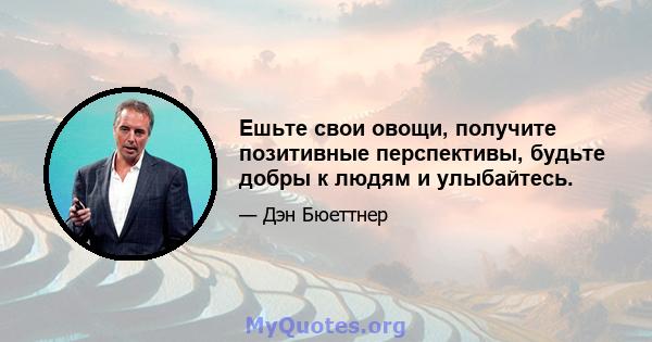 Ешьте свои овощи, получите позитивные перспективы, будьте добры к людям и улыбайтесь.