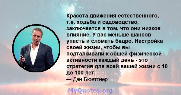 Красота движения естественного, т.е. ходьба и садоводство, заключается в том, что они низкое влияние. У вас меньше шансов упасть и сломать бедро. Настройка своей жизни, чтобы вы подталкивали к общей физической