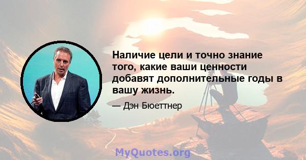 Наличие цели и точно знание того, какие ваши ценности добавят дополнительные годы в вашу жизнь.