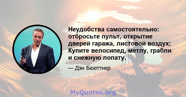 Неудобства самостоятельно: отбросьте пульт, открытие дверей гаража, листовой воздух; Купите велосипед, метлу, грабли и снежную лопату.