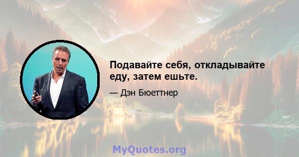 Подавайте себя, откладывайте еду, затем ешьте.