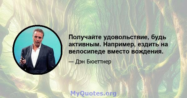 Получайте удовольствие, будь активным. Например, ездить на велосипеде вместо вождения.