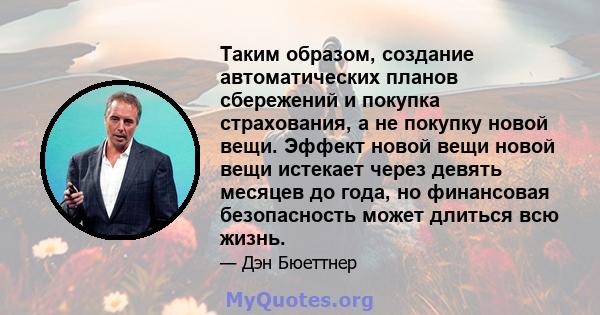 Таким образом, создание автоматических планов сбережений и покупка страхования, а не покупку новой вещи. Эффект новой вещи новой вещи истекает через девять месяцев до года, но финансовая безопасность может длиться всю