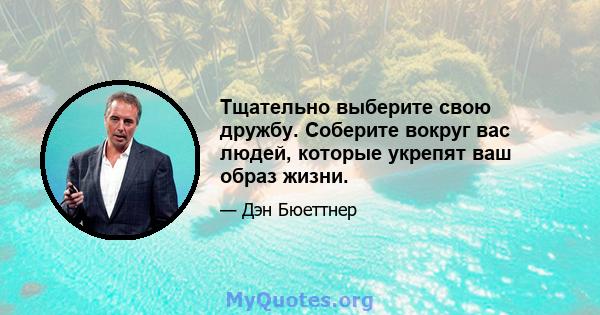 Тщательно выберите свою дружбу. Соберите вокруг вас людей, которые укрепят ваш образ жизни.