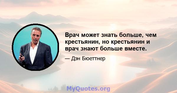 Врач может знать больше, чем крестьянин, но крестьянин и врач знают больше вместе.