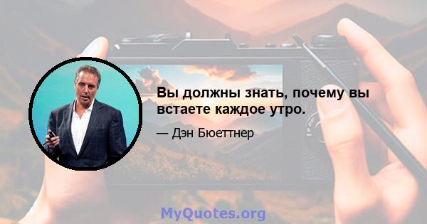 Вы должны знать, почему вы встаете каждое утро.