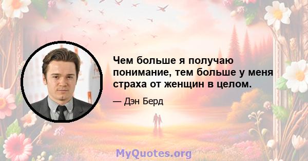 Чем больше я получаю понимание, тем больше у меня страха от женщин в целом.