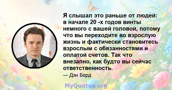 Я слышал это раньше от людей: в начале 20 -х годов винты немного с вашей головой, потому что вы переходите во взрослую жизнь и фактически становитесь взрослым с обязанностями и оплатой счетов. Так что внезапно, как