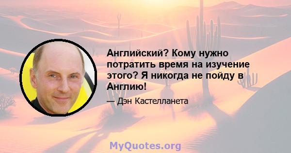 Английский? Кому нужно потратить время на изучение этого? Я никогда не пойду в Англию!