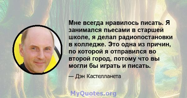 Мне всегда нравилось писать. Я занимался пьесами в старшей школе, я делал радиопостановки в колледже. Это одна из причин, по которой я отправился во второй город, потому что вы могли бы играть и писать.