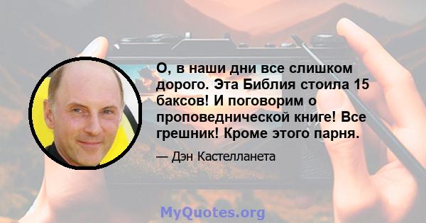 О, в наши дни все слишком дорого. Эта Библия стоила 15 баксов! И поговорим о проповеднической книге! Все грешник! Кроме этого парня.