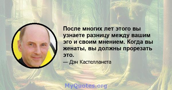 После многих лет этого вы узнаете разницу между вашим эго и своим мнением. Когда вы женаты, вы должны прорезать это.