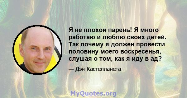 Я не плохой парень! Я много работаю и люблю своих детей. Так почему я должен провести половину моего воскресенья, слушая о том, как я иду в ад?