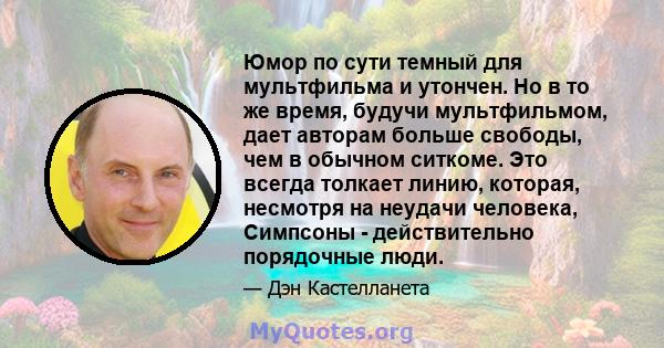 Юмор по сути темный для мультфильма и утончен. Но в то же время, будучи мультфильмом, дает авторам больше свободы, чем в обычном ситкоме. Это всегда толкает линию, которая, несмотря на неудачи человека, Симпсоны -