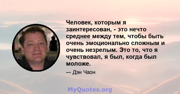 Человек, которым я заинтересован, - это нечто среднее между тем, чтобы быть очень эмоционально сложным и очень незрелым. Это то, что я чувствовал, я был, когда был моложе.