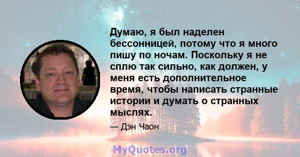 Думаю, я был наделен бессонницей, потому что я много пишу по ночам. Поскольку я не сплю так сильно, как должен, у меня есть дополнительное время, чтобы написать странные истории и думать о странных мыслях.