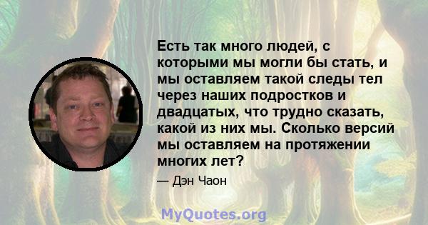 Есть так много людей, с которыми мы могли бы стать, и мы оставляем такой следы тел через наших подростков и двадцатых, что трудно сказать, какой из них мы. Сколько версий мы оставляем на протяжении многих лет?