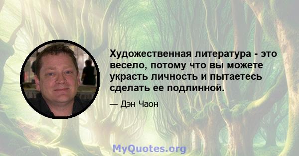 Художественная литература - это весело, потому что вы можете украсть личность и пытаетесь сделать ее подлинной.