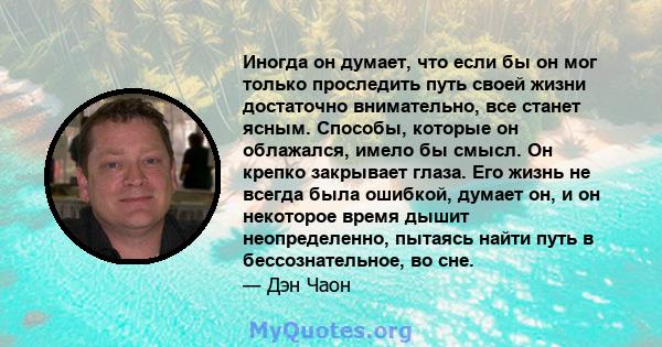 Иногда он думает, что если бы он мог только проследить путь своей жизни достаточно внимательно, все станет ясным. Способы, которые он облажался, имело бы смысл. Он крепко закрывает глаза. Его жизнь не всегда была