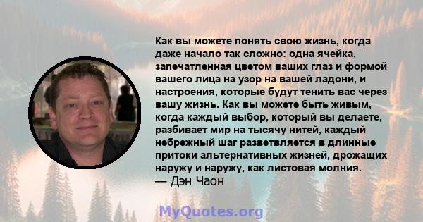 Как вы можете понять свою жизнь, когда даже начало так сложно: одна ячейка, запечатленная цветом ваших глаз и формой вашего лица на узор на вашей ладони, и настроения, которые будут тенить вас через вашу жизнь. Как вы