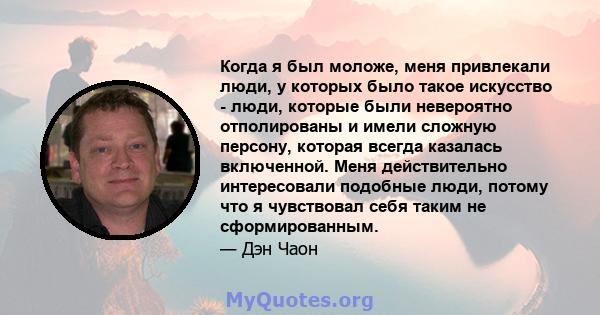 Когда я был моложе, меня привлекали люди, у которых было такое искусство - люди, которые были невероятно отполированы и имели сложную персону, которая всегда казалась включенной. Меня действительно интересовали подобные 